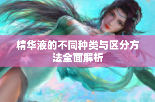 精华液的不同种类与区分方法全面解析