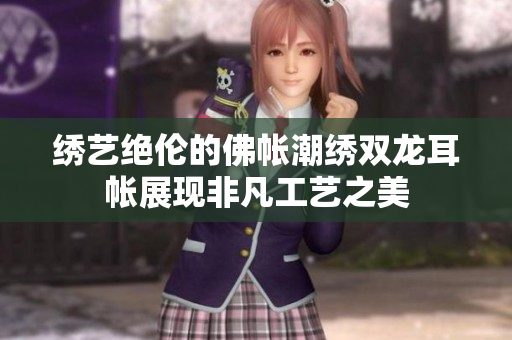 绣艺绝伦的佛帐潮绣双龙耳帐展现非凡工艺之美