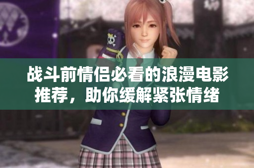 战斗前情侣必看的浪漫电影推荐，助你缓解紧张情绪