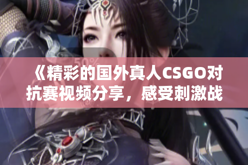 《精彩的国外真人CSGO对抗赛视频分享，感受刺激战斗》