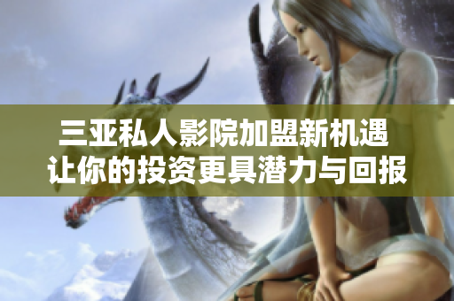 三亚私人影院加盟新机遇 让你的投资更具潜力与回报