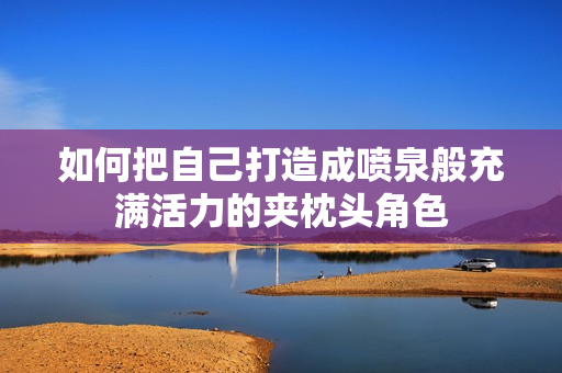 如何把自己打造成喷泉般充满活力的夹枕头角色