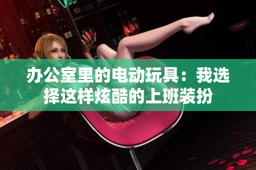 办公室里的电动玩具：我选择这样炫酷的上班装扮