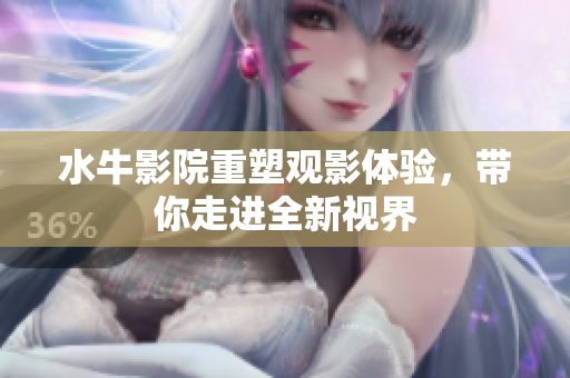 水牛影院重塑观影体验，带你走进全新视界