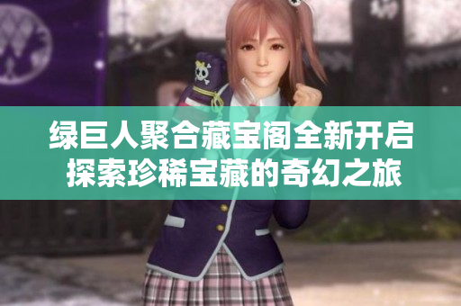 绿巨人聚合藏宝阁全新开启 探索珍稀宝藏的奇幻之旅