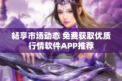畅享市场动态 免费获取优质行情软件APP推荐