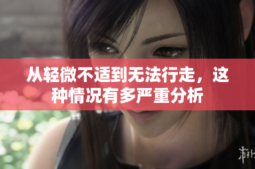 从轻微不适到无法行走，这种情况有多严重分析