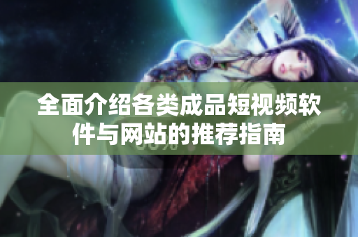 全面介绍各类成品短视频软件与网站的推荐指南