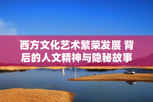 西方文化艺术繁荣发展 背后的人文精神与隐秘故事