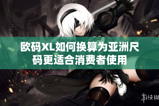 欧码XL如何换算为亚洲尺码更适合消费者使用