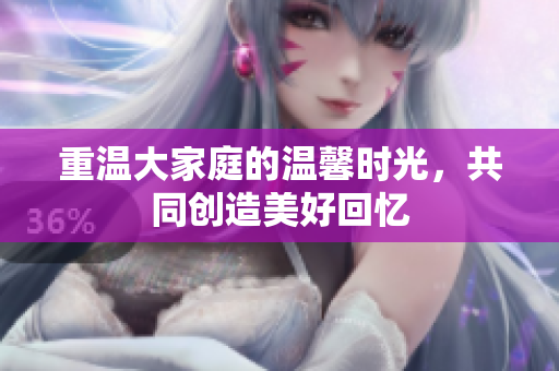 重温大家庭的温馨时光，共同创造美好回忆