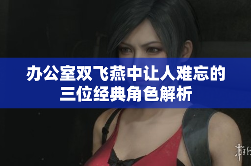 办公室双飞燕中让人难忘的三位经典角色解析