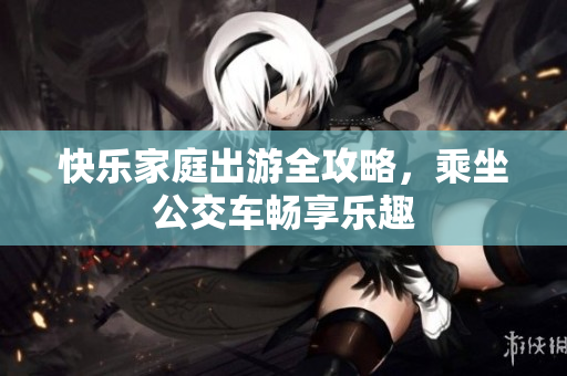 快乐家庭出游全攻略，乘坐公交车畅享乐趣