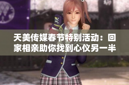 天美传媒春节特别活动：回家相亲助你找到心仪另一半