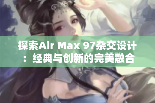 探索Air Max 97杂交设计：经典与创新的完美融合