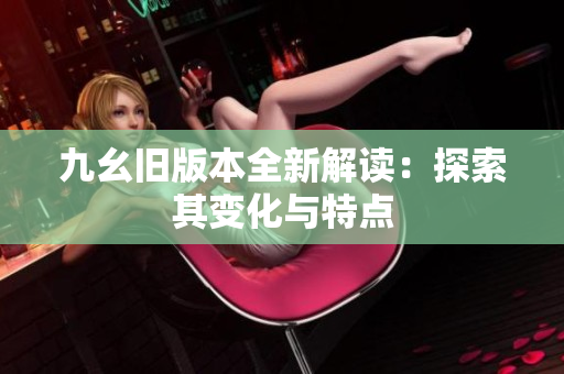 九幺旧版本全新解读：探索其变化与特点