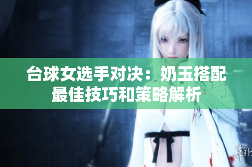 台球女选手对决：奶玉搭配最佳技巧和策略解析