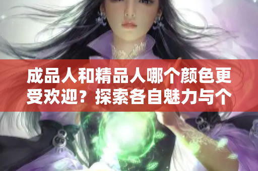 成品人和精品人哪个颜色更受欢迎？探索各自魅力与个性