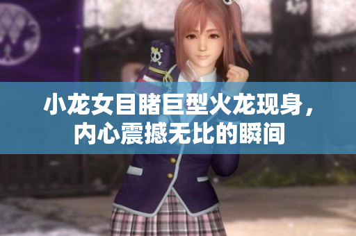 小龙女目睹巨型火龙现身，内心震撼无比的瞬间