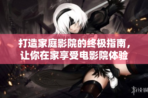 打造家庭影院的终极指南，让你在家享受电影院体验