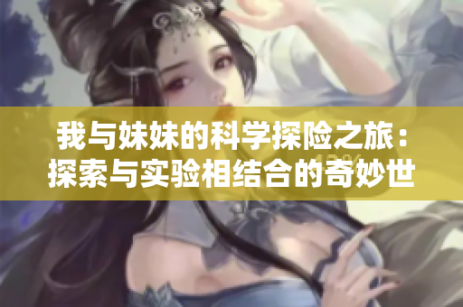 我与妹妹的科学探险之旅：探索与实验相结合的奇妙世界