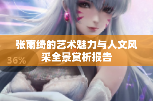 张雨绮的艺术魅力与人文风采全景赏析报告