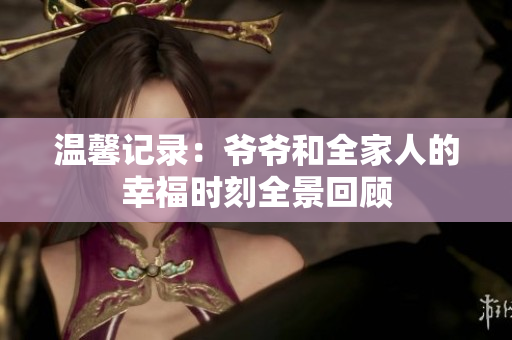 温馨记录：爷爷和全家人的幸福时刻全景回顾