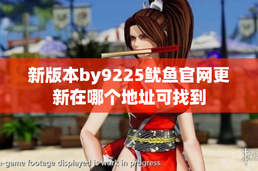 新版本by9225鱿鱼官网更新在哪个地址可找到