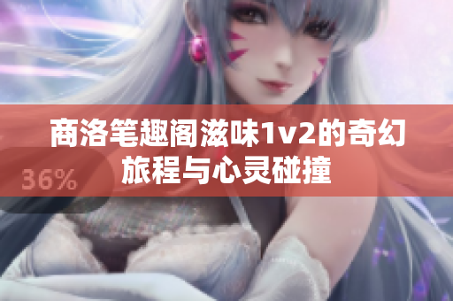 商洛笔趣阁滋味1v2的奇幻旅程与心灵碰撞