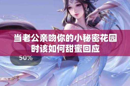 当老公亲吻你的小秘密花园时该如何甜蜜回应