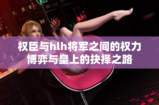 权臣与hlh将军之间的权力博弈与皇上的抉择之路