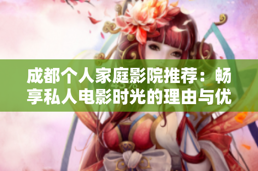 成都个人家庭影院推荐：畅享私人电影时光的理由与优势