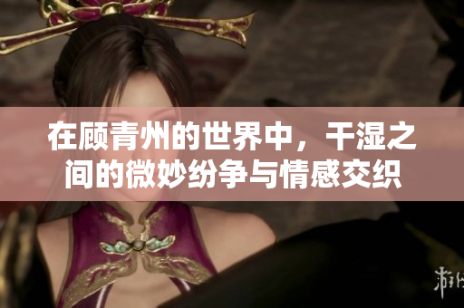 在顾青州的世界中，干湿之间的微妙纷争与情感交织
