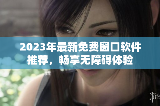 2023年最新免费窗口软件推荐，畅享无障碍体验
