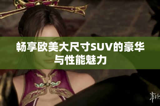 畅享欧美大尺寸SUV的豪华与性能魅力