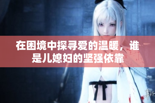 在困境中探寻爱的温暖，谁是儿媳妇的坚强依靠