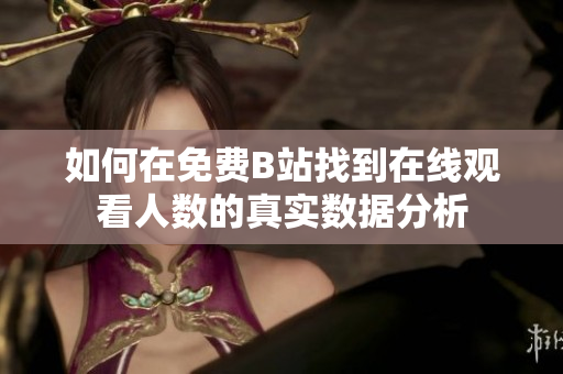 如何在免费B站找到在线观看人数的真实数据分析
