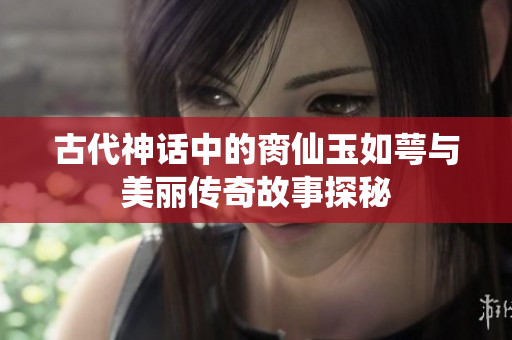 古代神话中的脔仙玉如萼与美丽传奇故事探秘