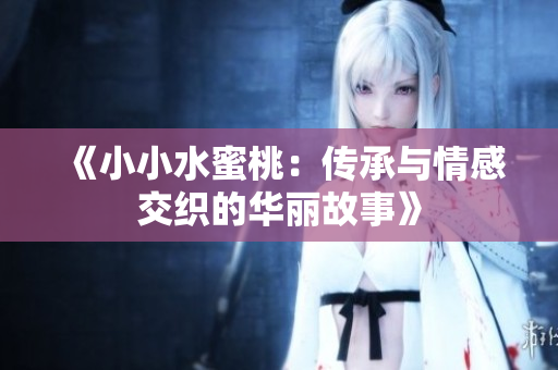 《小小水蜜桃：传承与情感交织的华丽故事》