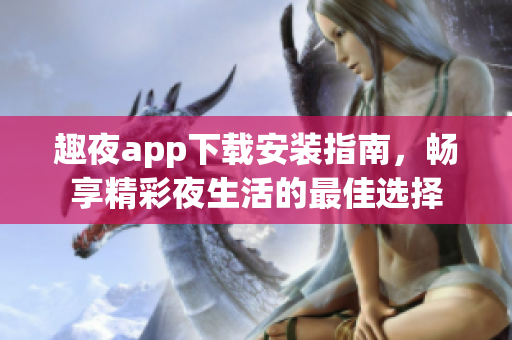 趣夜app下载安装指南，畅享精彩夜生活的最佳选择