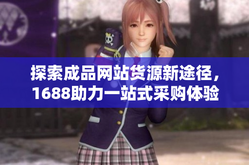 探索成品网站货源新途径，1688助力一站式采购体验