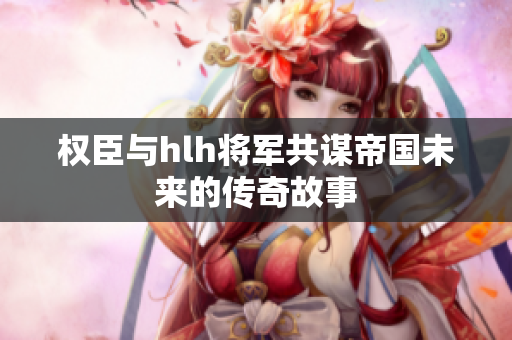 权臣与hlh将军共谋帝国未来的传奇故事