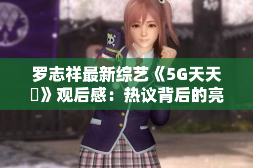 罗志祥最新综艺《5G天天奭》观后感：热议背后的亮点与思考