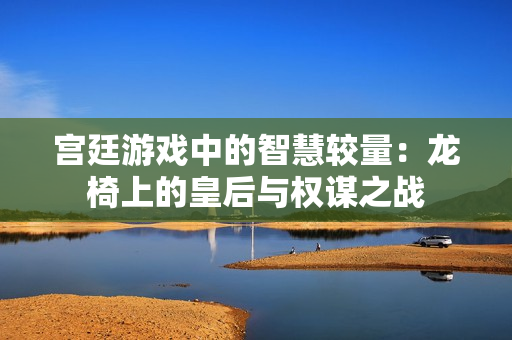 宫廷游戏中的智慧较量：龙椅上的皇后与权谋之战