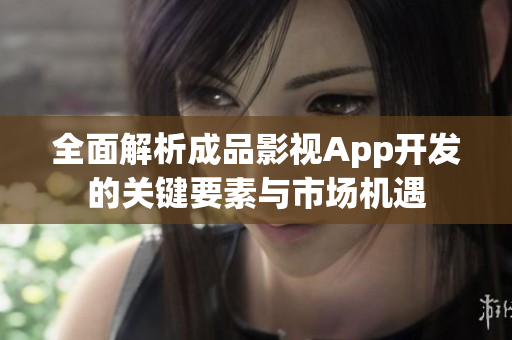 全面解析成品影视App开发的关键要素与市场机遇