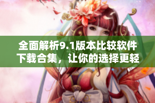 全面解析9.1版本比较软件下载合集，让你的选择更轻松