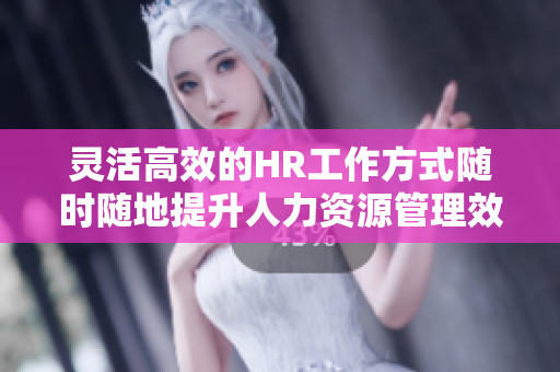 灵活高效的HR工作方式随时随地提升人力资源管理效率