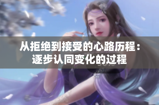 从拒绝到接受的心路历程：逐步认同变化的过程