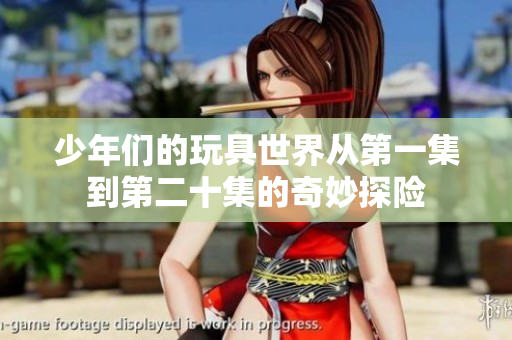 少年们的玩具世界从第一集到第二十集的奇妙探险