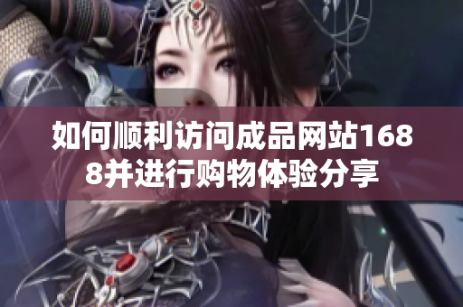 如何顺利访问成品网站1688并进行购物体验分享